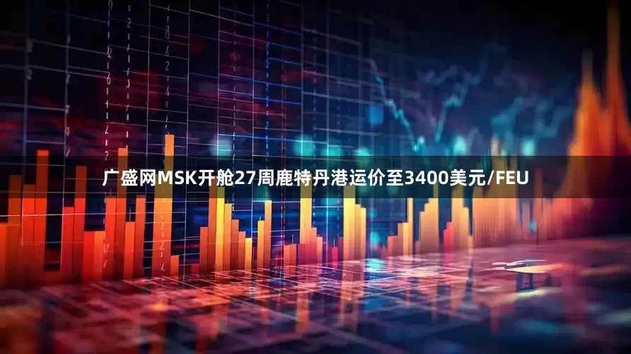 广盛网MSK开舱27周鹿特丹港运价至3400美元/FEU