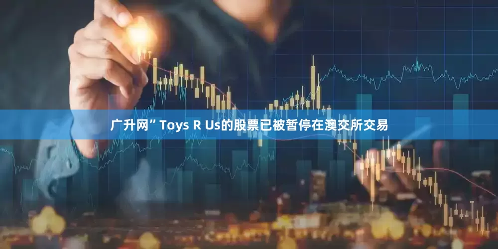 广升网”Toys R Us的股票已被暂停在澳交所交易