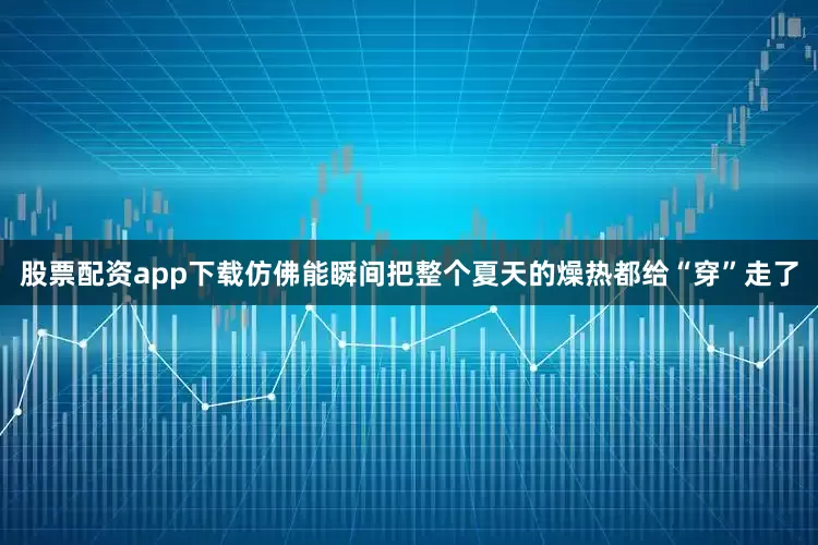 股票配资app下载仿佛能瞬间把整个夏天的燥热都给“穿”走了
