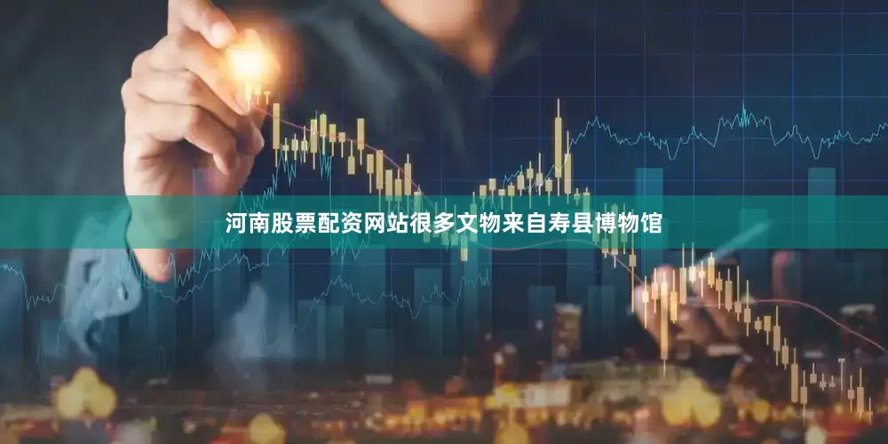 河南股票配资网站很多文物来自寿县博物馆