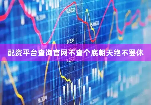 配资平台查询官网不查个底朝天绝不罢休
