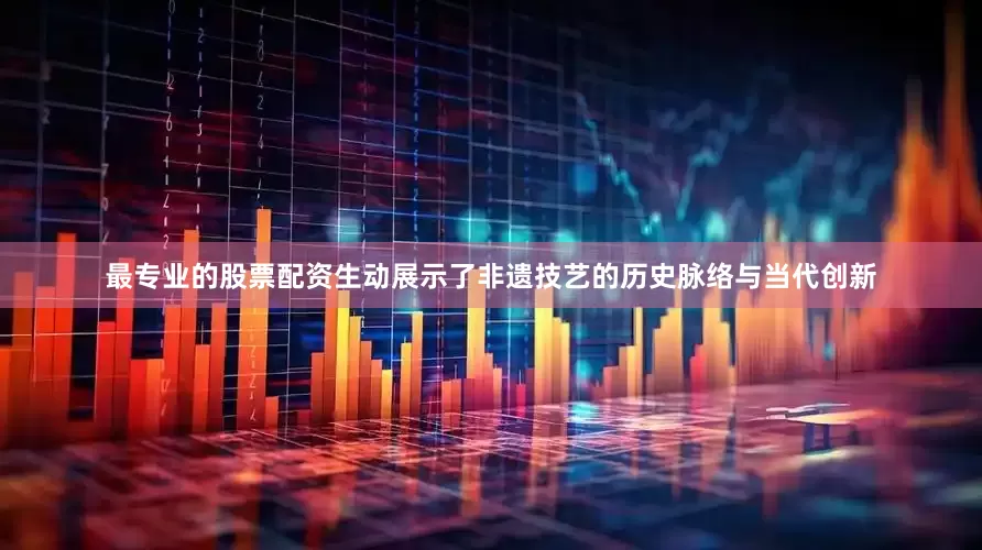 最专业的股票配资生动展示了非遗技艺的历史脉络与当代创新