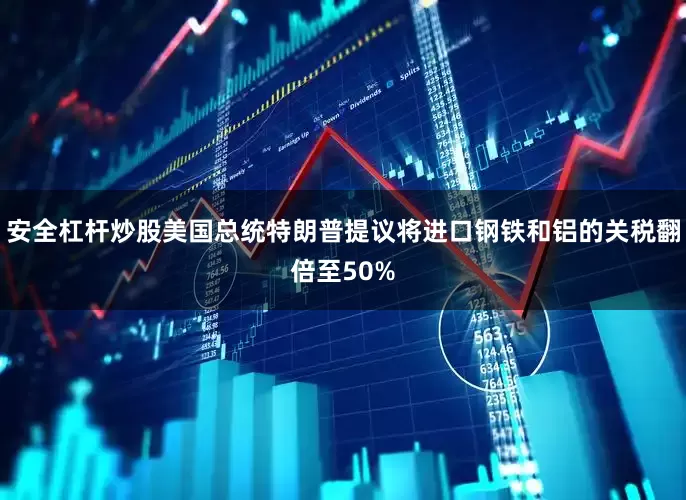 安全杠杆炒股美国总统特朗普提议将进口钢铁和铝的关税翻倍至50%