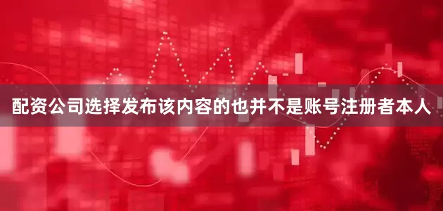 配资公司选择发布该内容的也并不是账号注册者本人
