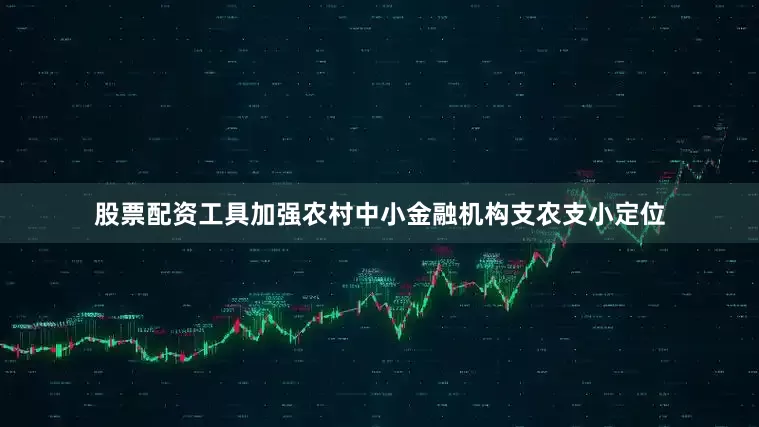股票配资工具加强农村中小金融机构支农支小定位