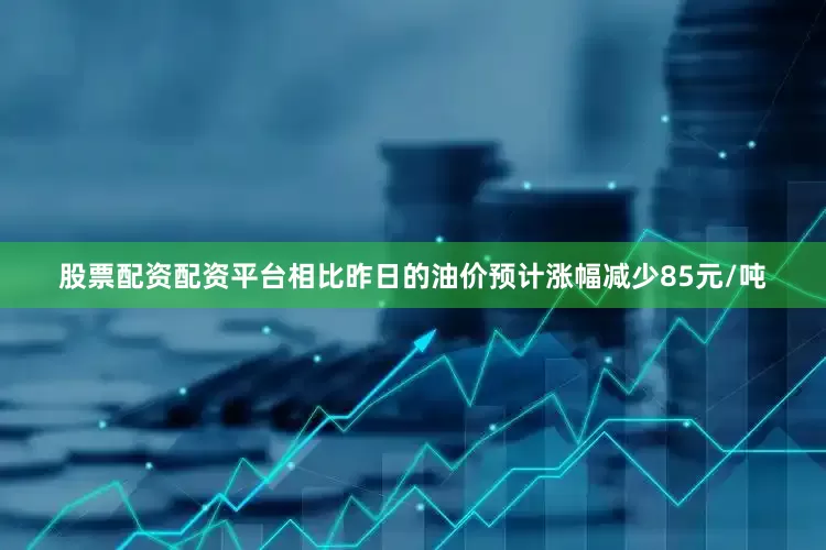 股票配资配资平台相比昨日的油价预计涨幅减少85元/吨