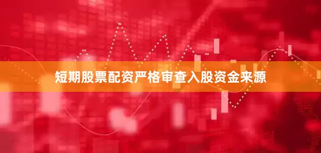 短期股票配资严格审查入股资金来源