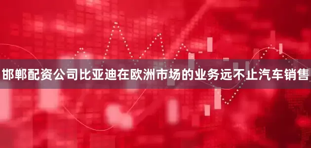 邯郸配资公司比亚迪在欧洲市场的业务远不止汽车销售