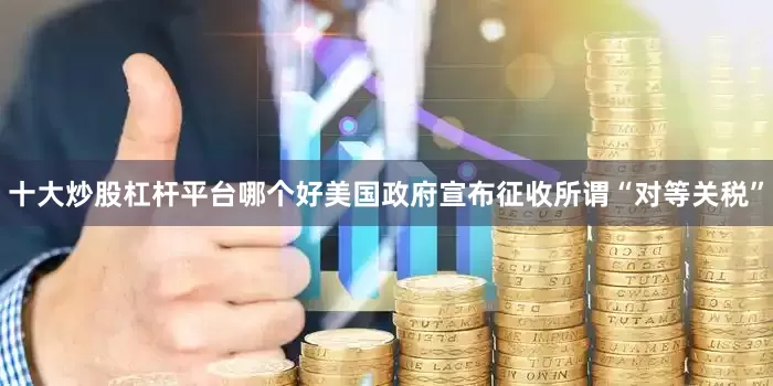 十大炒股杠杆平台哪个好美国政府宣布征收所谓“对等关税”