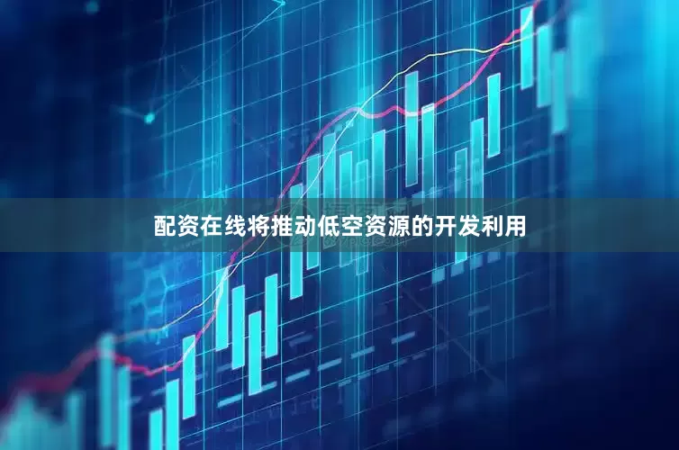 配资在线将推动低空资源的开发利用