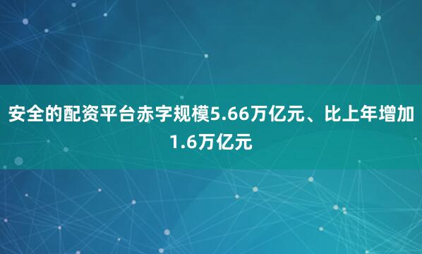 安全的配资平台赤字规模5.66万亿元、比上年增加1.6万亿元