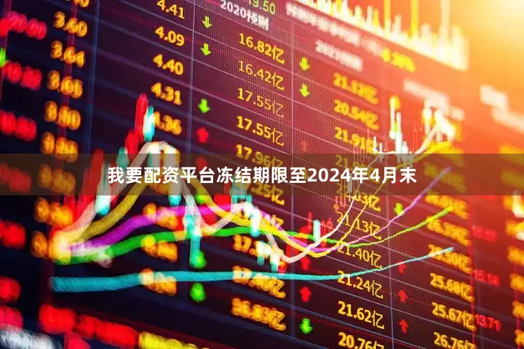 我要配资平台冻结期限至2024年4月末