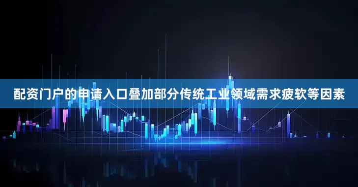配资门户的申请入口叠加部分传统工业领域需求疲软等因素