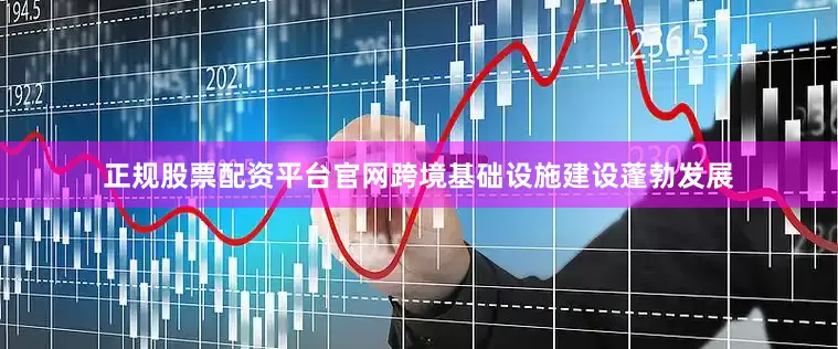正规股票配资平台官网跨境基础设施建设蓬勃发展