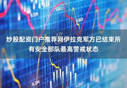 炒股配资门户推荐网伊拉克军方已结束所有安全部队最高警戒状态