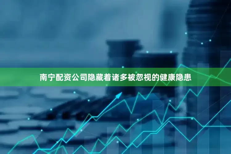 南宁配资公司隐藏着诸多被忽视的健康隐患