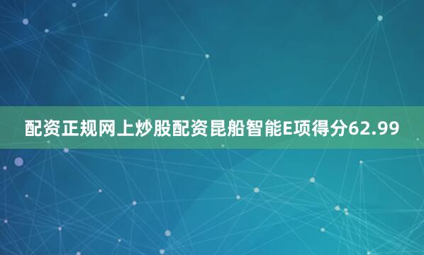 配资正规网上炒股配资昆船智能E项得分62.99