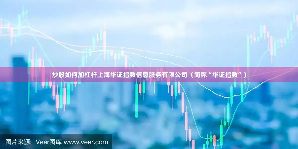 炒股如何加杠杆上海华证指数信息服务有限公司（简称“华证指数”）