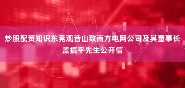 炒股配资知识东莞观音山致南方电网公司及其董事长孟振平先生公开信