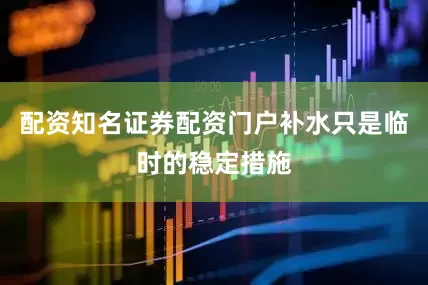 配资知名证券配资门户补水只是临时的稳定措施