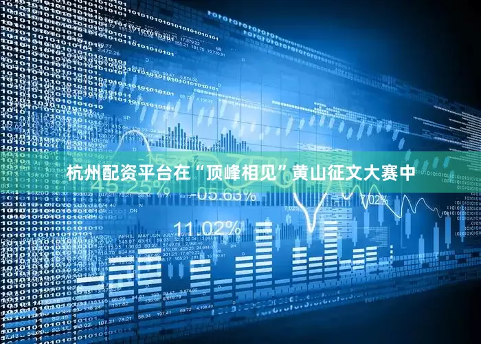 杭州配资平台在“顶峰相见”黄山征文大赛中