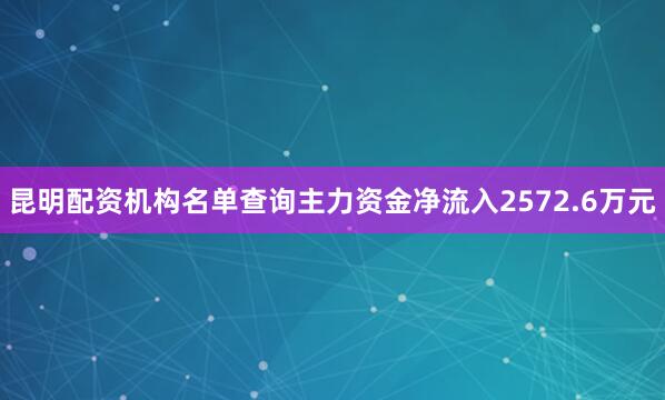 昆明配资机构名单查询主力资金净流入2572.6万元