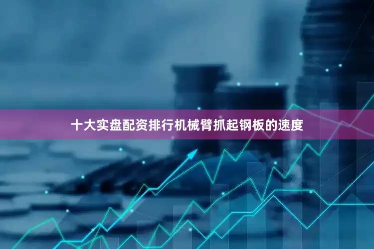 十大实盘配资排行机械臂抓起钢板的速度