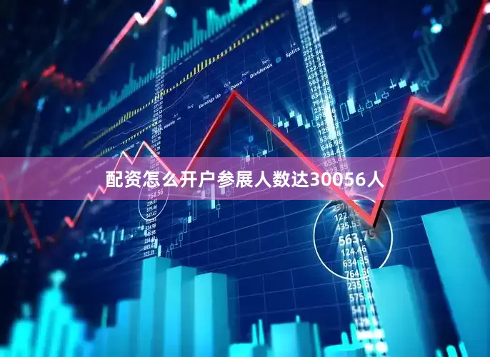配资怎么开户参展人数达30056人
