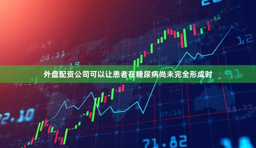 外盘配资公司可以让患者在糖尿病尚未完全形成时