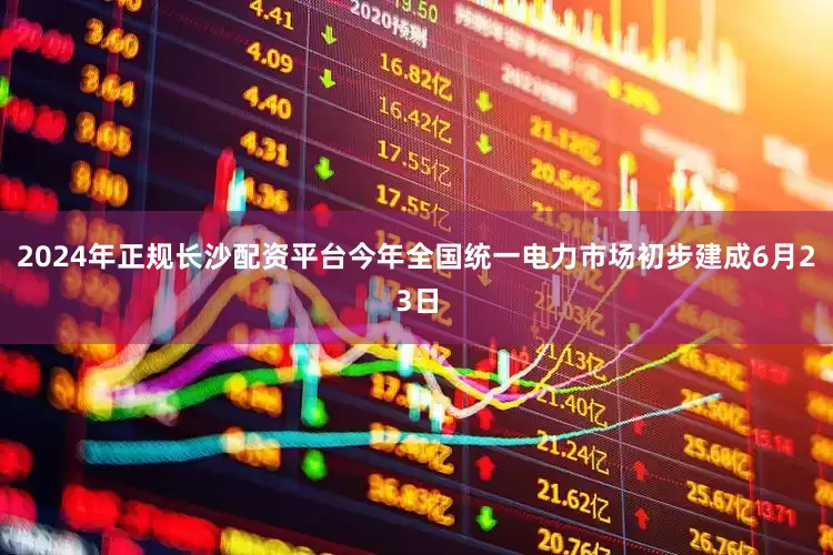 2024年正规长沙配资平台　　今年全国统一电力市场初步建成　　6月23日