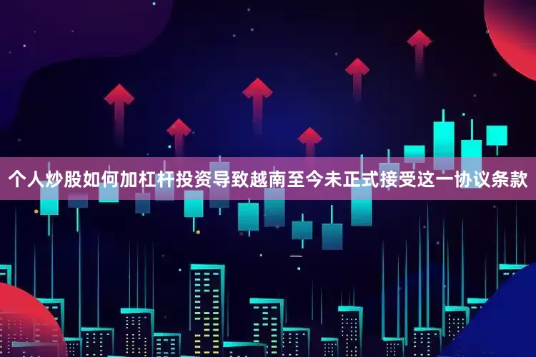 个人炒股如何加杠杆投资导致越南至今未正式接受这一协议条款