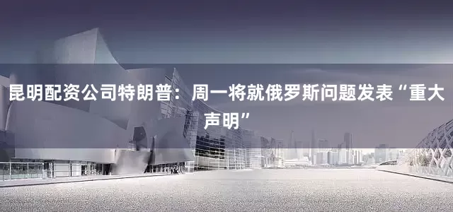 昆明配资公司特朗普：周一将就俄罗斯问题发表“重大声明”