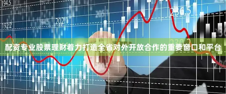 配资专业股票理财着力打造全省对外开放合作的重要窗口和平台