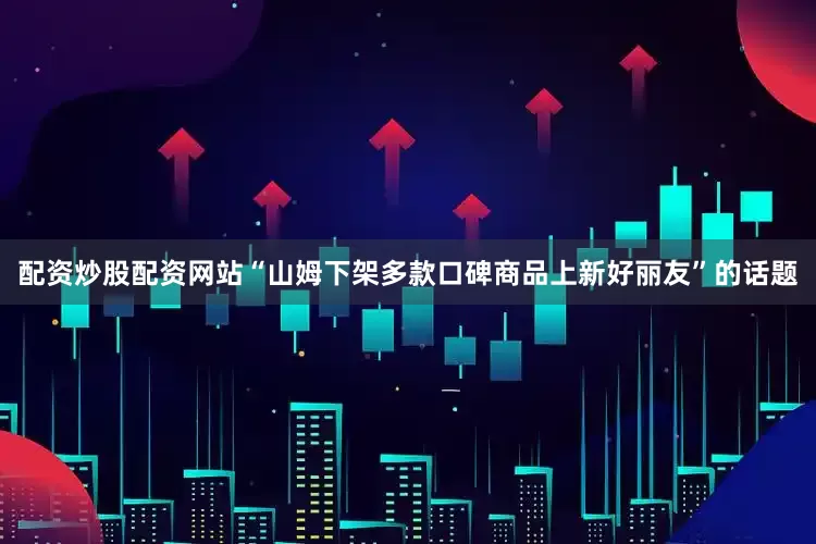 配资炒股配资网站“山姆下架多款口碑商品上新好丽友”的话题