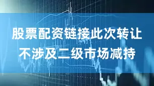 股票配资链接此次转让不涉及二级市场减持