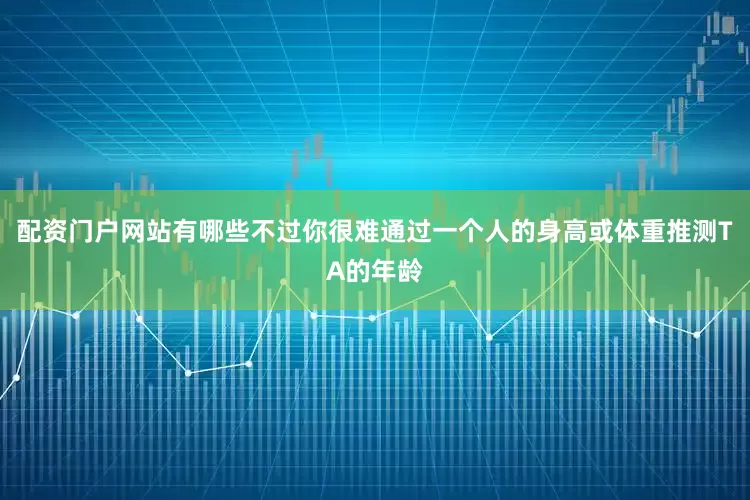 配资门户网站有哪些不过你很难通过一个人的身高或体重推测TA的年龄