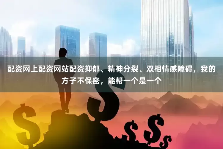配资网上配资网站配资抑郁、精神分裂、双相情感障碍，我的方子不保密，能帮一个是一个