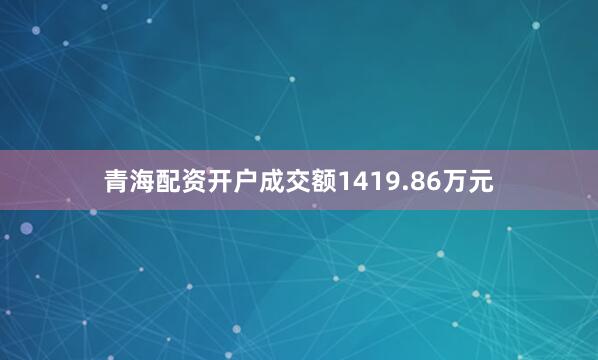 青海配资开户成交额1419.86万元