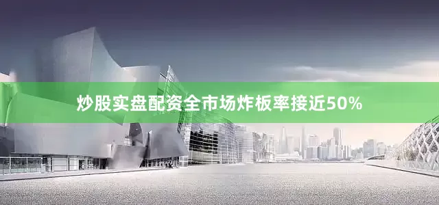 炒股实盘配资全市场炸板率接近50%