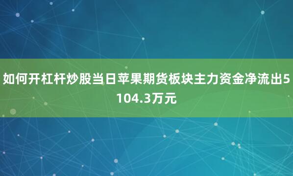 如何开杠杆炒股当日苹果期货板块主力资金净流出5104.3万元