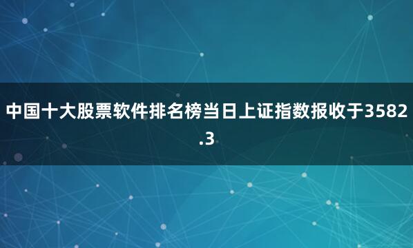 中国十大股票软件排名榜当日上证指数报收于3582.3