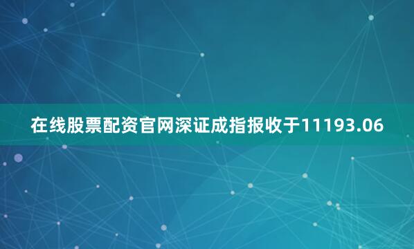 在线股票配资官网深证成指报收于11193.06