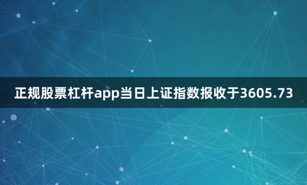正规股票杠杆app当日上证指数报收于3605.73