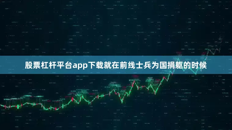 股票杠杆平台app下载就在前线士兵为国捐躯的时候