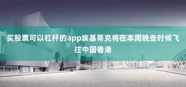 买股票可以杠杆的app埃基蒂克将在本周晚些时候飞往中国香港