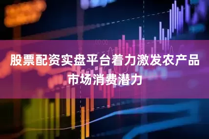股票配资实盘平台着力激发农产品市场消费潜力