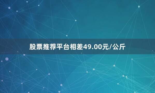股票推荐平台相差49.00元/公斤