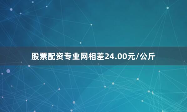 股票配资专业网相差24.00元/公斤