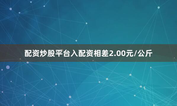 配资炒股平台入配资相差2.00元/公斤