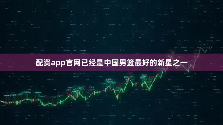 配资app官网已经是中国男篮最好的新星之一